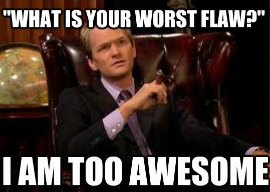 What is my worst flaw? I am too awesome!